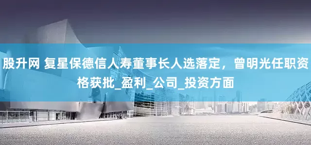 股升网 复星保德信人寿董事长人选落定，曾明光任职资格获批_盈利_公司_投资方面