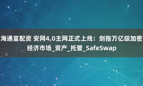 海通富配资 安网4.0主网正式上线：剑指万亿级加密经济市场_资产_托管_SafeSwap