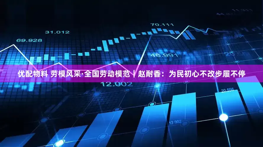 优配物料 劳模风采·全国劳动模范｜赵耐香：为民初心不改步履不停