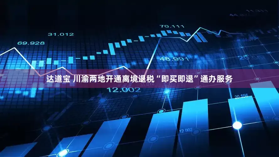 达道宝 川渝两地开通离境退税“即买即退”通办服务