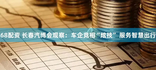 68配资 长春汽博会观察：车企竞相“炫技” 服务智慧出行