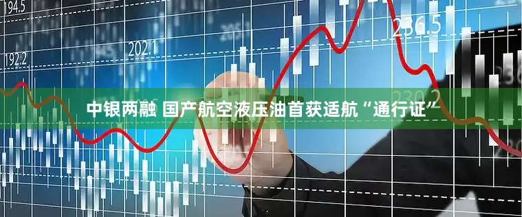中银两融 国产航空液压油首获适航“通行证”
