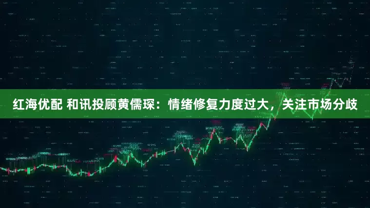 红海优配 和讯投顾黄儒琛：情绪修复力度过大，关注市场分歧