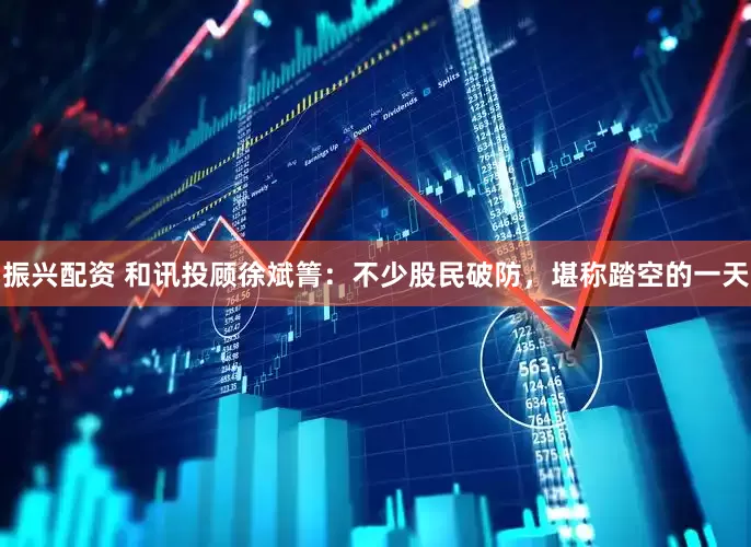 振兴配资 和讯投顾徐斌箐：不少股民破防，堪称踏空的一天
