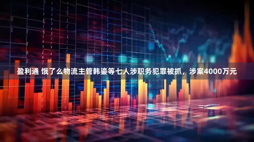 盈利通 饿了么物流主管韩鎏等七人涉职务犯罪被抓，涉案4000万元