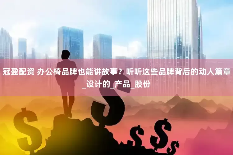 冠盈配资 办公椅品牌也能讲故事？听听这些品牌背后的动人篇章_设计的_产品_股份