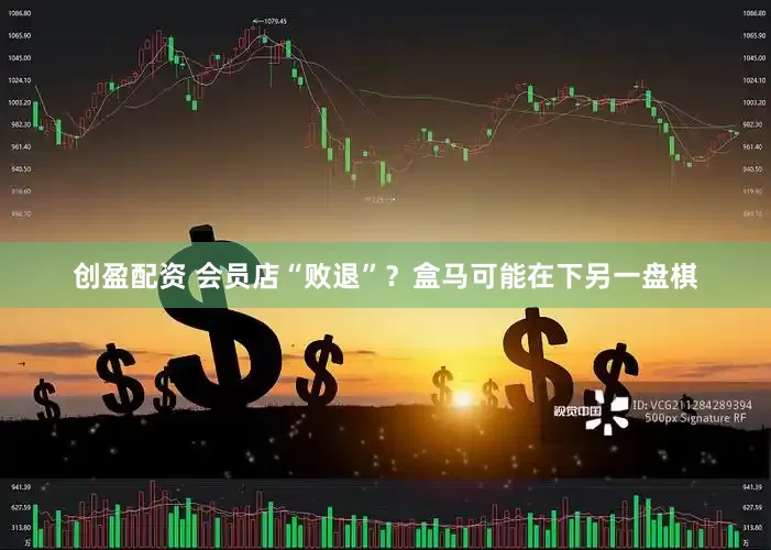 创盈配资 会员店“败退”？盒马可能在下另一盘棋