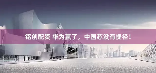 铭创配资 华为赢了，中国芯没有捷径！
