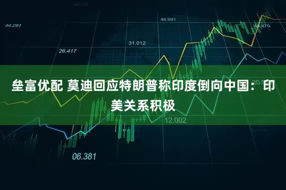 垒富优配 莫迪回应特朗普称印度倒向中国：印美关系积极