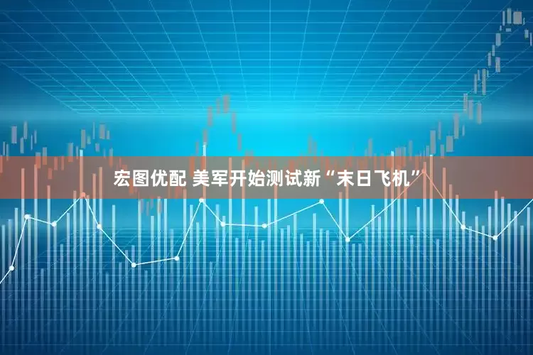 宏图优配 美军开始测试新“末日飞机”