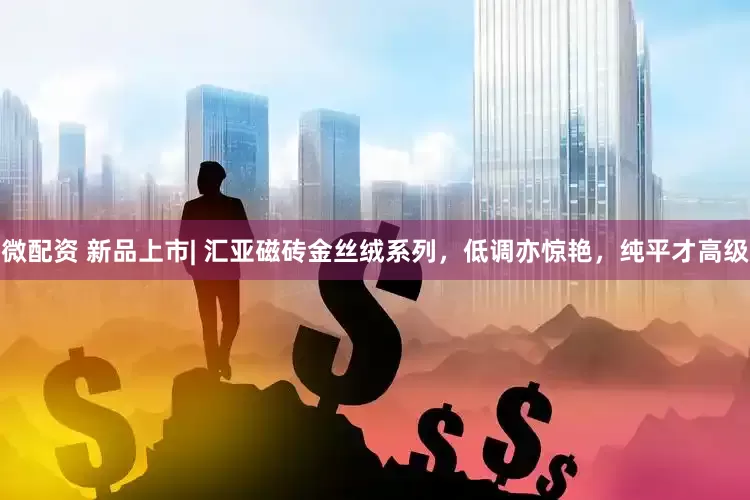 微配资 新品上市| 汇亚磁砖金丝绒系列，低调亦惊艳，纯平才高级
