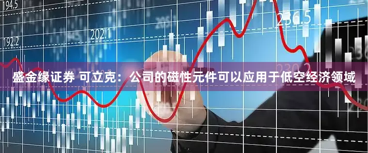 盛金缘证券 可立克：公司的磁性元件可以应用于低空经济领域