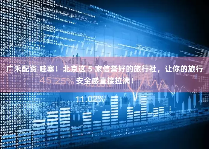 广禾配资 哇塞！北京这 5 家信誉好的旅行社，让你的旅行安全感直接拉满！