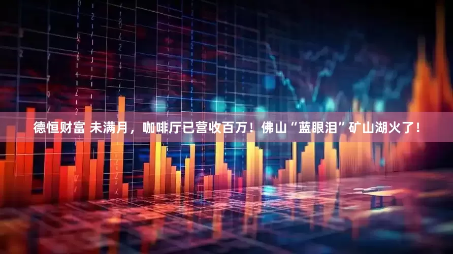 德恒财富 未满月，咖啡厅已营收百万！佛山“蓝眼泪”矿山湖火了！