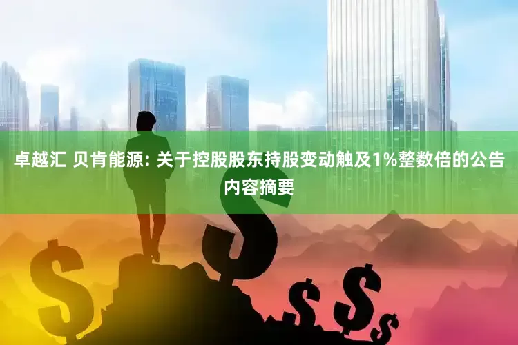 卓越汇 贝肯能源: 关于控股股东持股变动触及1%整数倍的公告内容摘要