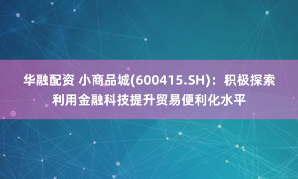 华融配资 小商品城(600415.SH):积极探索利用金融科技提升贸易便利化水平