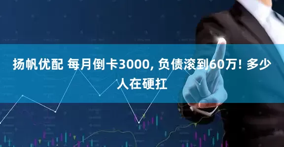 扬帆优配 每月倒卡3000, 负债滚到60万! 多少人在硬扛