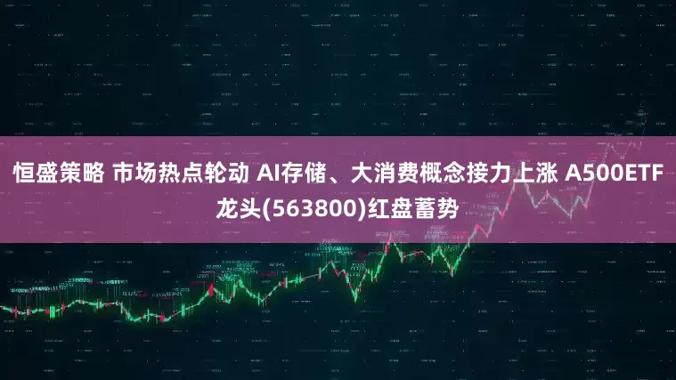 恒盛策略 市场热点轮动 AI存储、大消费概念接力上涨 A500ETF龙头(563800)红盘蓄势