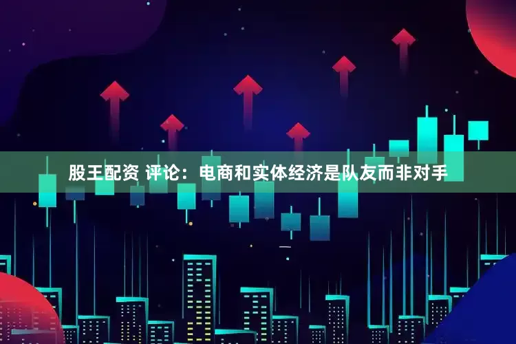 股王配资 评论：电商和实体经济是队友而非对手