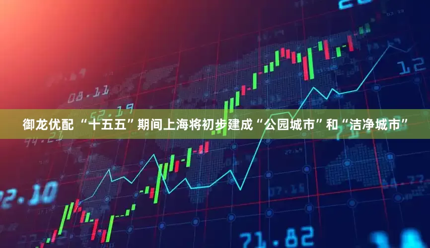 御龙优配 “十五五”期间上海将初步建成“公园城市”和“洁净城市”